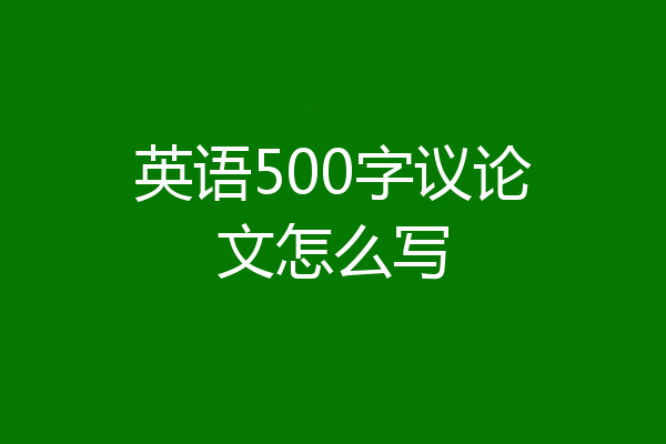 英语500字议论文怎么写