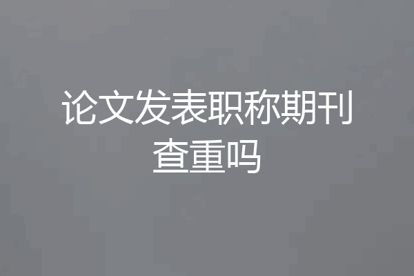 论文发表职称期刊查重吗