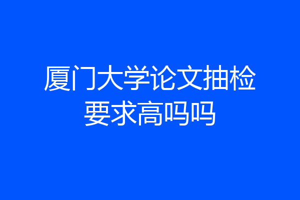 厦门大学论文抽检要求高吗吗