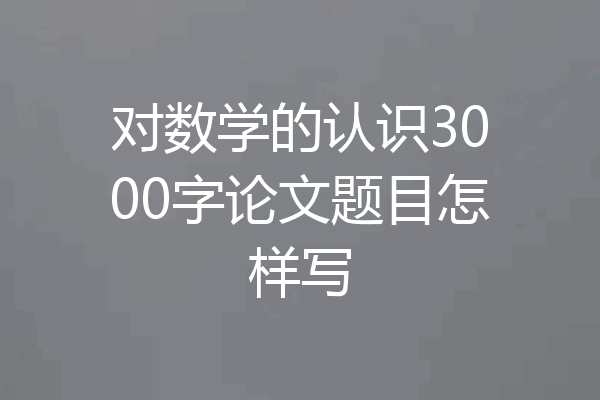 对数学的认识3000字论文题目怎样写