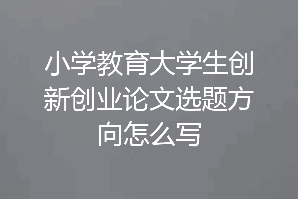 小学教育大学生创新创业论文选题方向怎么写
