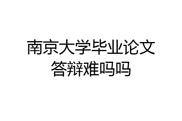 南京大学毕业论文答辩难吗吗