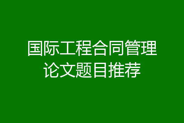 国际工程合同管理论文题目推荐