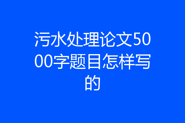 污水处理论文5000字题目怎样写的