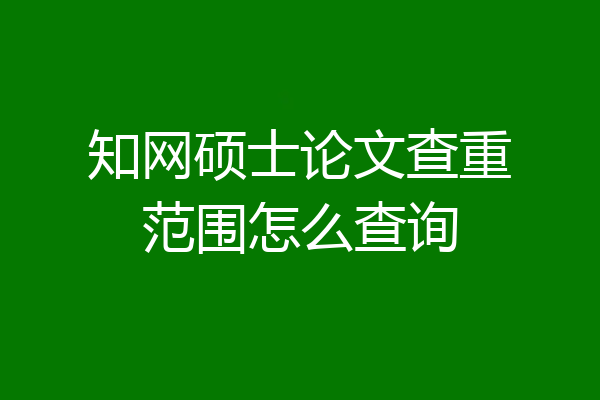 知网硕士论文查重范围怎么查询