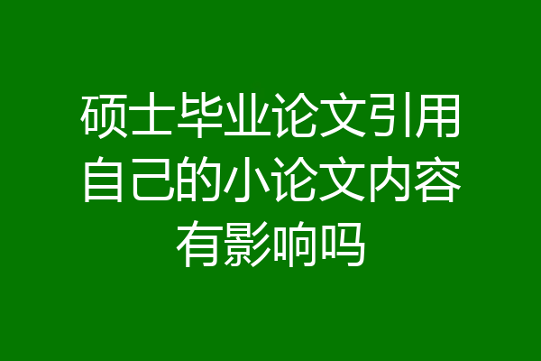 硕士毕业论文引用自己的小论文内容有影响吗