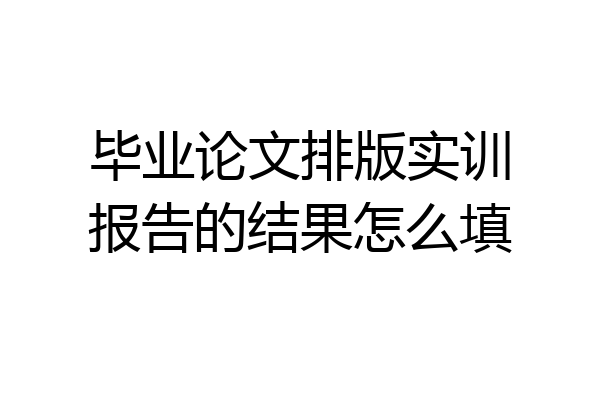 毕业论文排版实训报告的结果怎么填