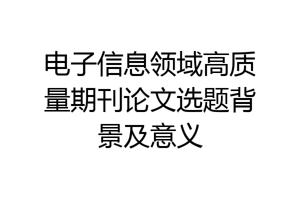 电子信息领域高质量期刊论文选题背景及意义