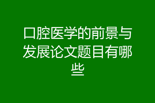 口腔医学的前景与发展论文题目有哪些