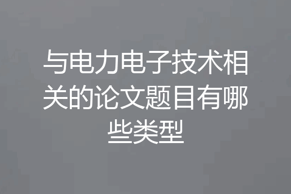 与电力电子技术相关的论文题目有哪些类型