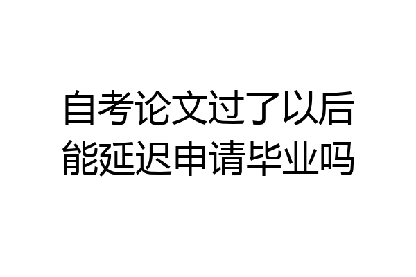 自考论文过了以后能延迟申请毕业吗