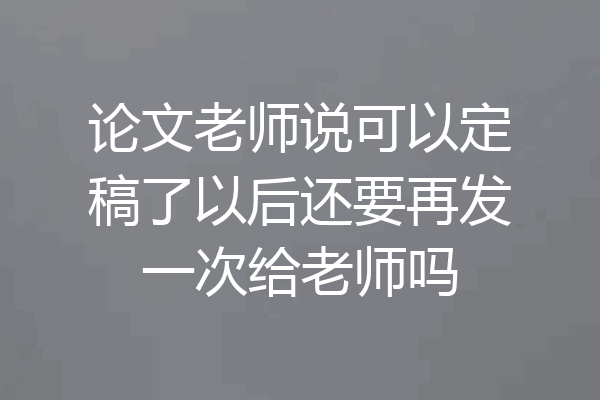 论文老师说可以定稿了以后还要再发一次给老师吗
