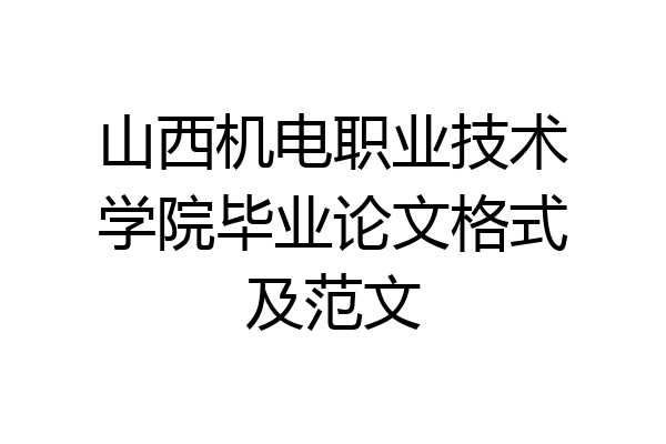 山西机电职业技术学院毕业论文格式及范文