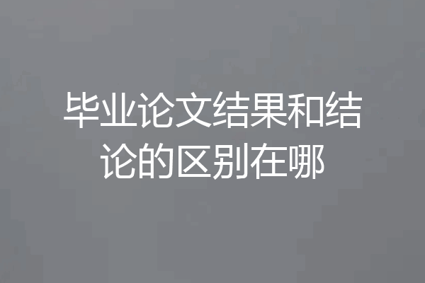 毕业论文结果和结论的区别在哪