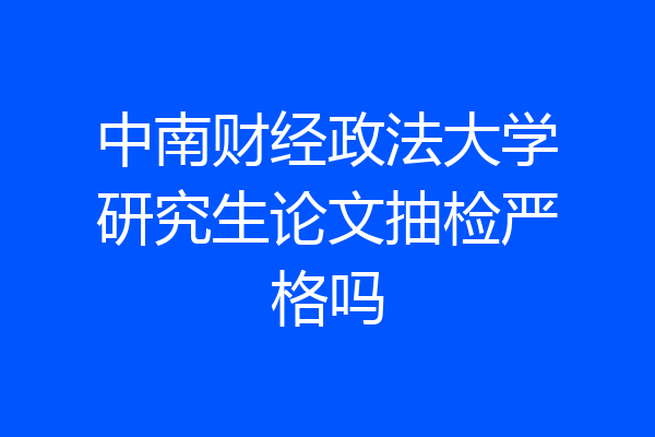 中南财经政法大学研究生论文抽检严格吗