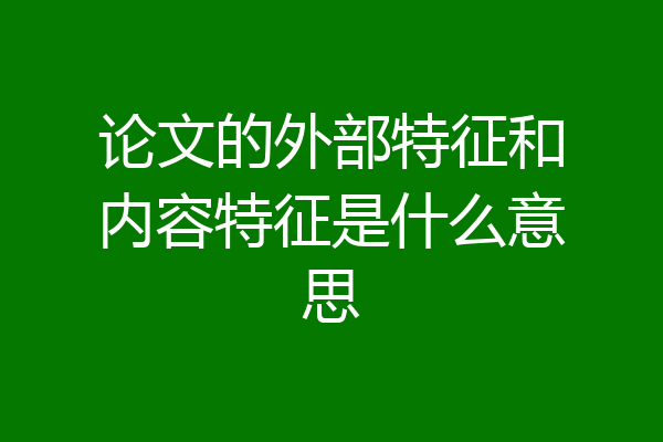 论文的外部特征和内容特征是什么意思