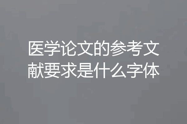 医学论文的参考文献要求是什么字体