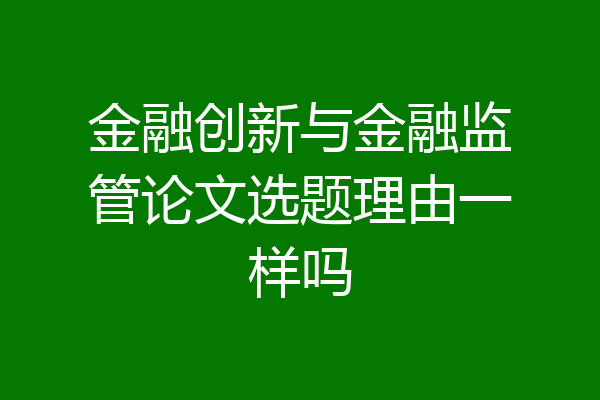 金融创新与金融监管论文选题理由一样吗