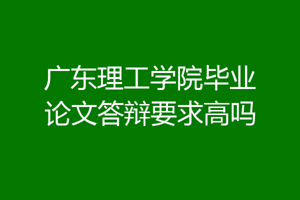 广东理工学院毕业论文答辩要求高吗