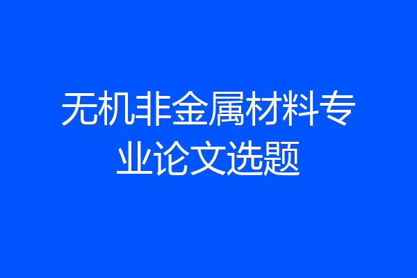 无机非金属材料专业论文选题