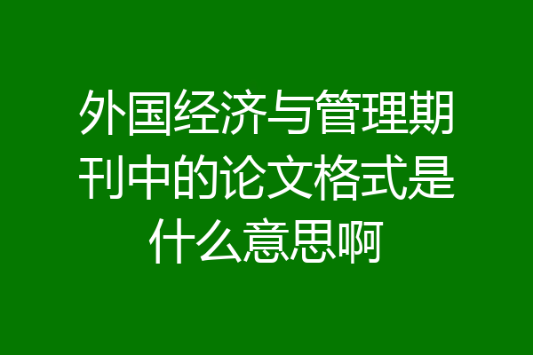 外国经济与管理期刊中的论文格式是什么意思啊