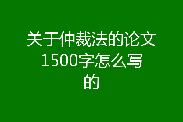 关于仲裁法的论文1500字怎么写的
