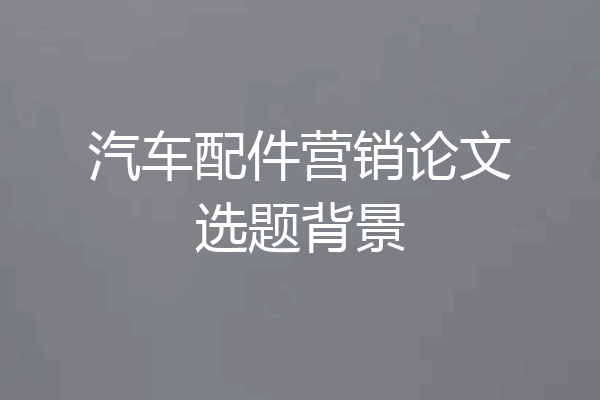 汽车配件营销论文选题背景