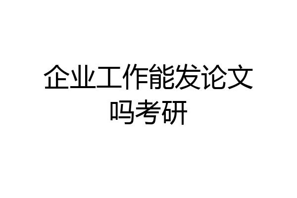 企业工作能发论文吗考研