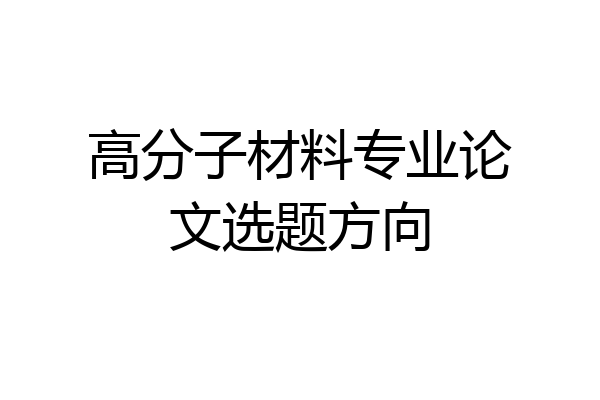 高分子材料专业论文选题方向