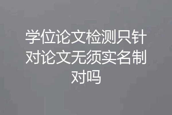 学位论文检测只针对论文无须实名制对吗