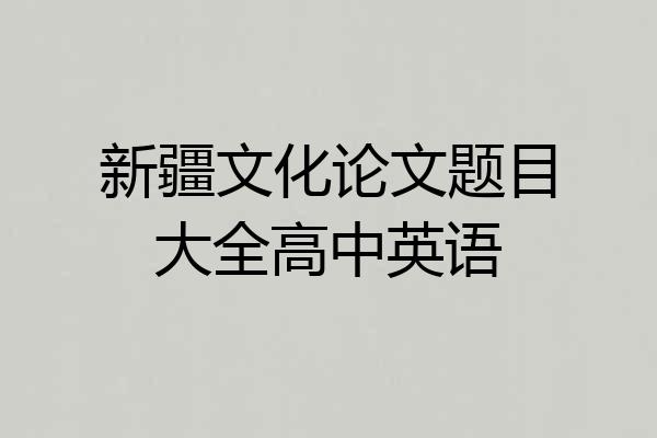 新疆文化论文题目大全高中英语