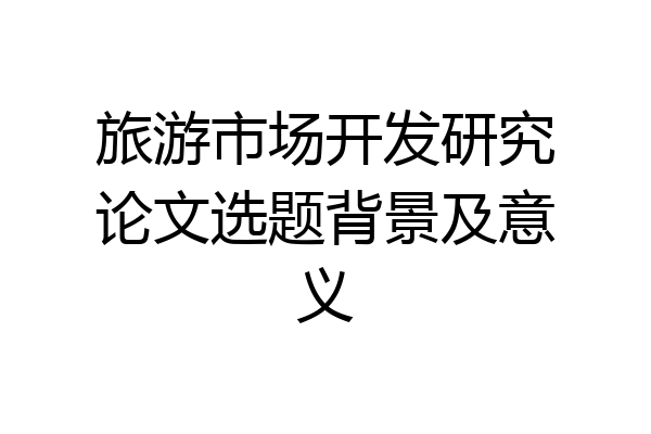 旅游市场开发研究论文选题背景及意义