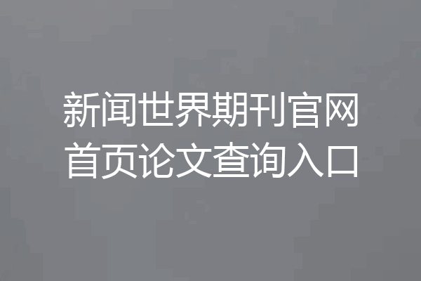 新闻世界期刊官网首页论文查询入口