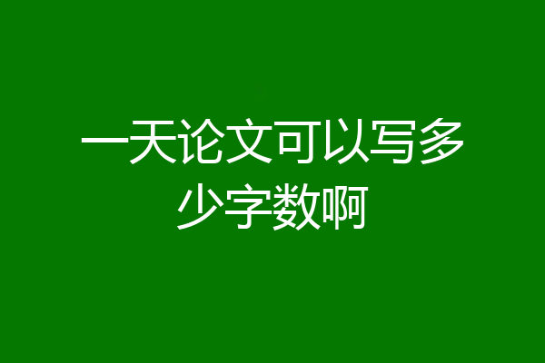 一天论文可以写多少字数啊