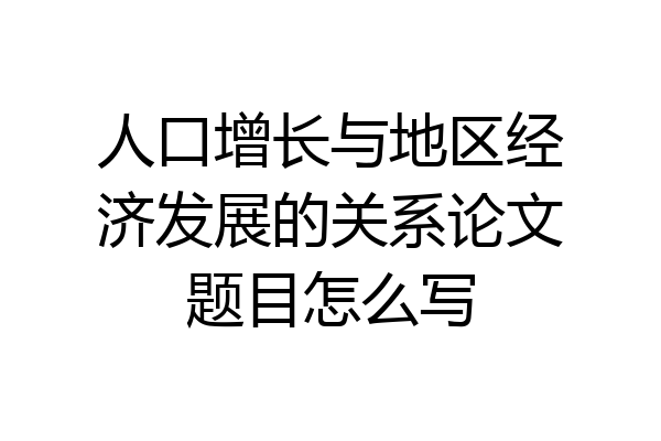 人口增长与地区经济发展的关系论文题目怎么写
