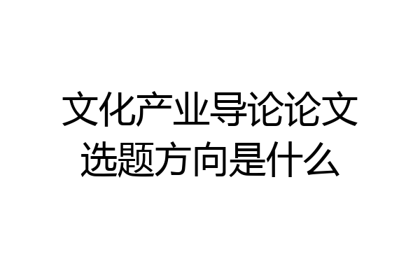 文化产业导论论文选题方向是什么