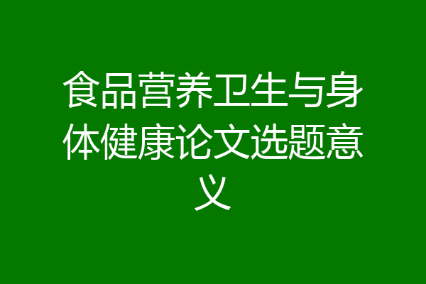 食品营养卫生与身体健康论文选题意义