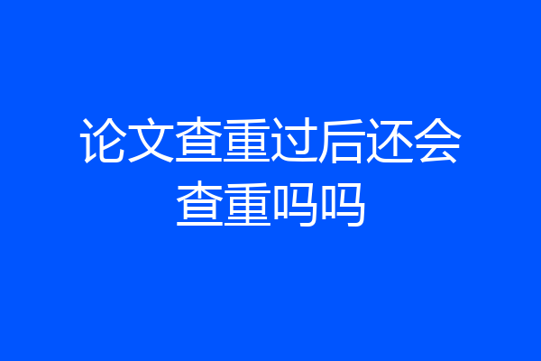 论文查重过后还会查重吗吗