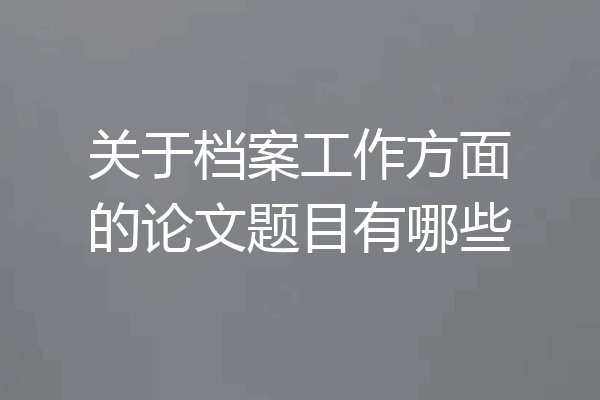 关于档案工作方面的论文题目有哪些