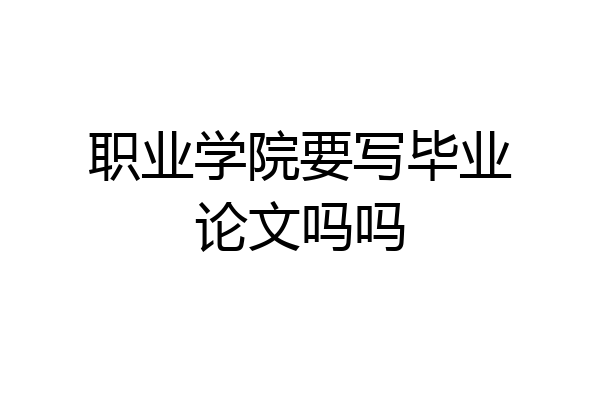职业学院要写毕业论文吗吗