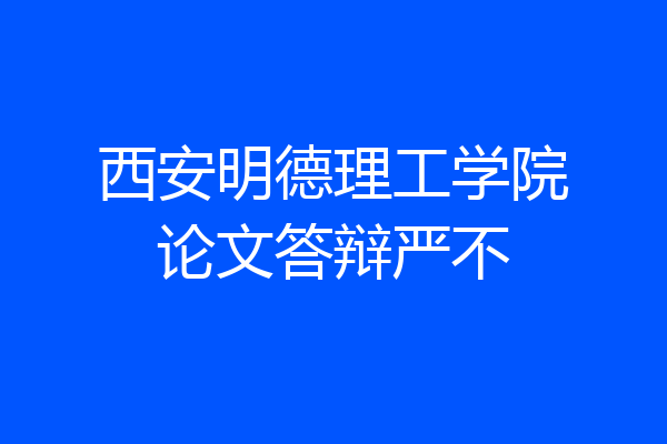 西安明德理工学院论文答辩严不