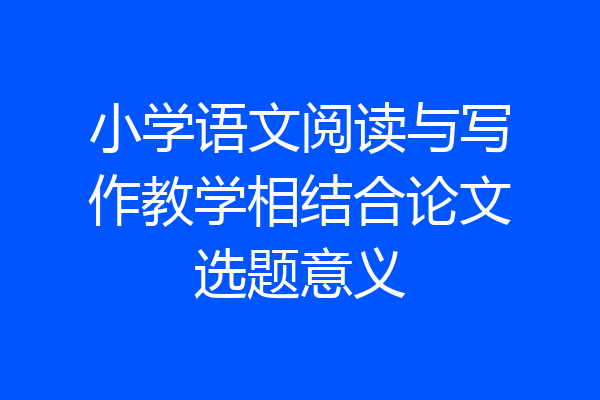 小学语文阅读与写作教学相结合论文选题意义