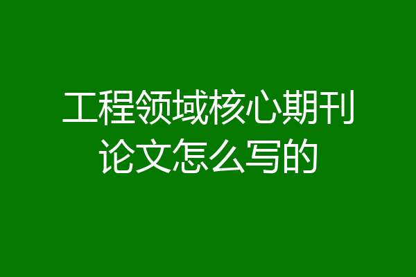 工程领域核心期刊论文怎么写的