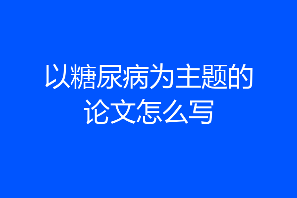 以糖尿病为主题的论文怎么写