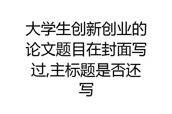 大学生创新创业的论文题目在封面写过,主标题是否还写