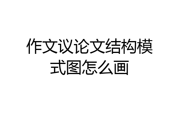 作文议论文结构模式图怎么画