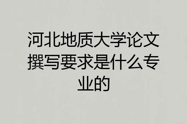 河北地质大学论文撰写要求是什么专业的
