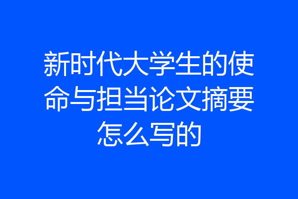 新时代大学生的使命与担当论文摘要怎么写的