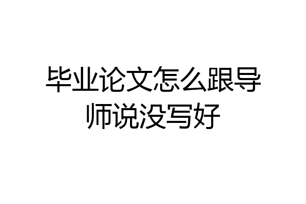 毕业论文怎么跟导师说没写好
