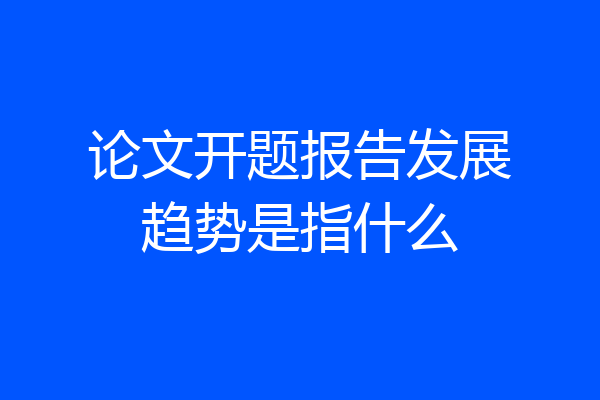 论文开题报告发展趋势是指什么